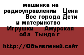 машинка на радиоуправлении › Цена ­ 1 000 - Все города Дети и материнство » Игрушки   . Амурская обл.,Тында г.